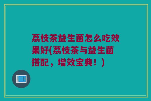 荔枝茶益生菌怎么吃效果好(荔枝茶与益生菌搭配，增效宝典！)
