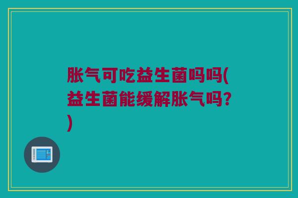 胀气可吃益生菌吗吗(益生菌能缓解胀气吗？)
