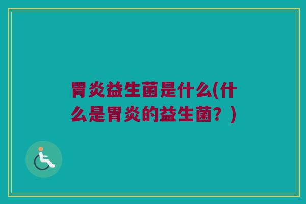 胃炎益生菌是什么(什么是胃炎的益生菌？)