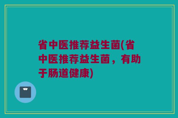 省中医推荐益生菌(省中医推荐益生菌，有助于肠道健康)