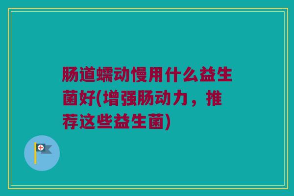 肠道蠕动慢用什么益生菌好(增强肠动力，推荐这些益生菌)