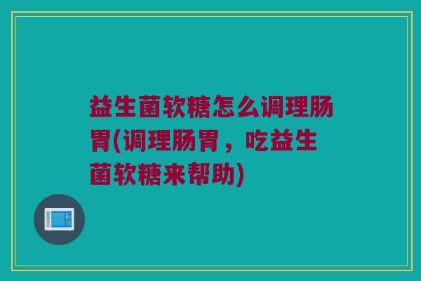 益生菌软糖怎么调理肠胃(调理肠胃，吃益生菌软糖来帮助)