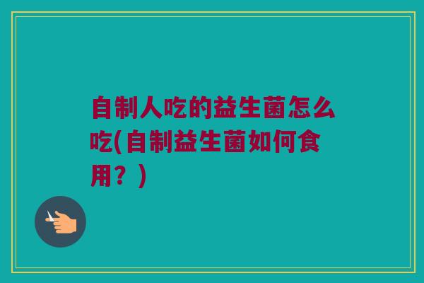 自制人吃的益生菌怎么吃(自制益生菌如何食用？)