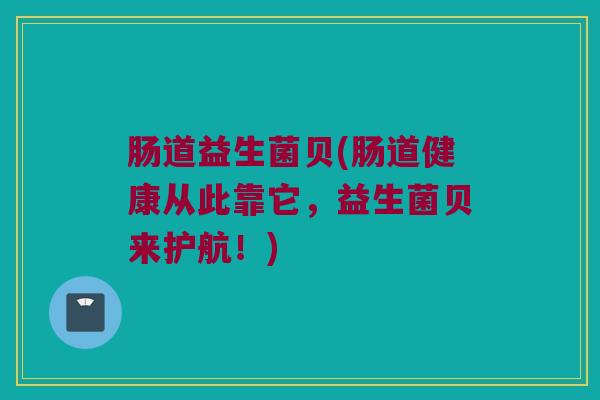 肠道益生菌贝(肠道健康从此靠它，益生菌贝来护航！)