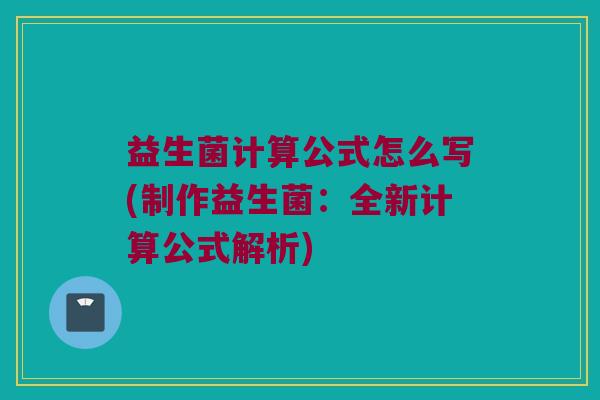 益生菌计算公式怎么写(制作益生菌:全新计算公式解析) 益生菌计算公式怎么写(制作益生菌:全新计算公式解析)