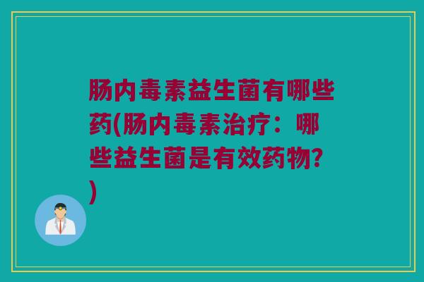 肠内毒素益生菌有哪些药(肠内毒素治疗：哪些益生菌是有效药物？)