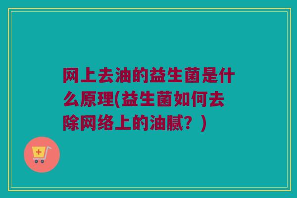 网上去油的益生菌是什么原理(益生菌如何去除网络上的油腻？)