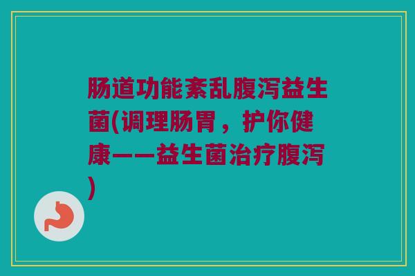 肠道功能紊乱腹泻益生菌(调理肠胃，护你健康——益生菌治疗腹泻)