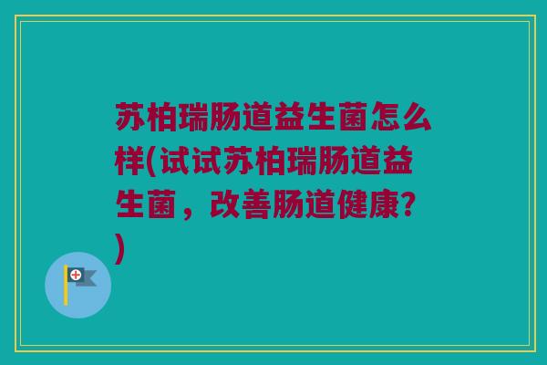 苏柏瑞肠道益生菌怎么样(试试苏柏瑞肠道益生菌，改善肠道健康？)