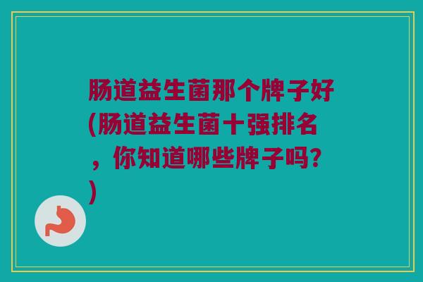 肠道益生菌那个牌子好(肠道益生菌十强排名，你知道哪些牌子吗？)