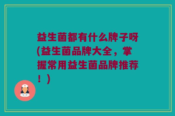 益生菌都有什么牌子呀(益生菌品牌大全，掌握常用益生菌品牌推荐！)