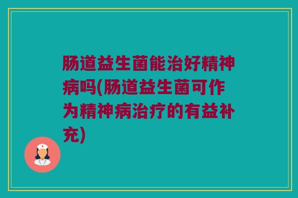 肠道益生菌能治好精神病吗(肠道益生菌可作为精神病治疗的有益补充)