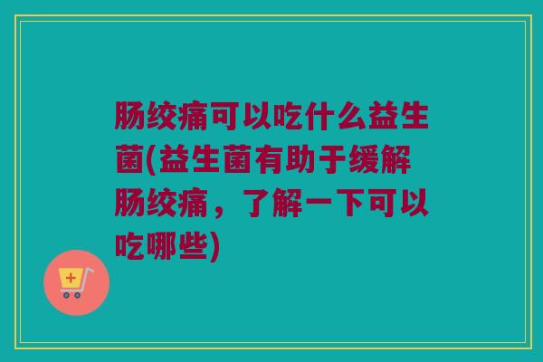 肠绞痛可以吃什么益生菌(益生菌有助于缓解肠绞痛，了解一下可以吃哪些)