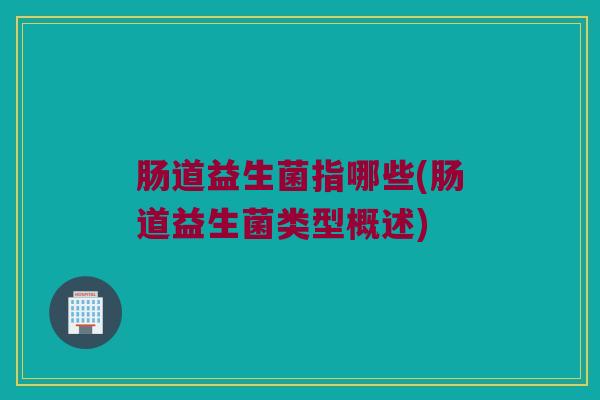 肠道益生菌指哪些(肠道益生菌类型概述)