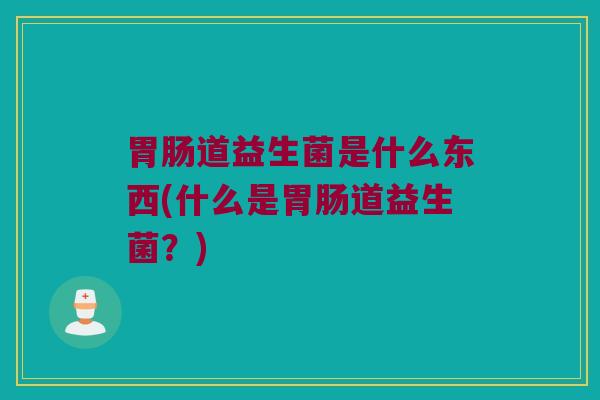 胃肠道益生菌是什么东西(什么是胃肠道益生菌？)
