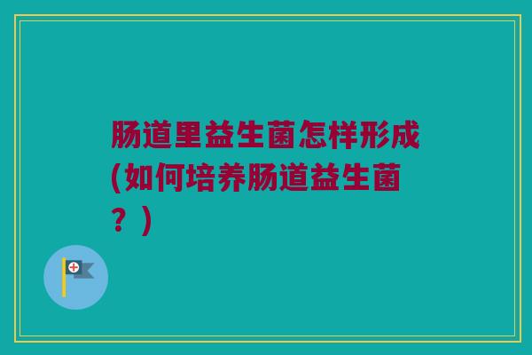 肠道里益生菌怎样形成(如何培养肠道益生菌？)