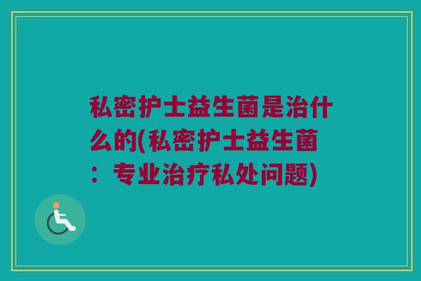 私密护士益生菌是治什么的(私密护士益生菌：专业治疗私处问题)