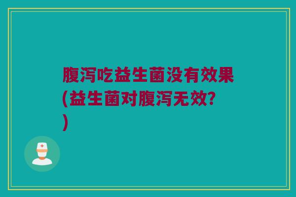 腹泻吃益生菌没有效果(益生菌对腹泻无效？)