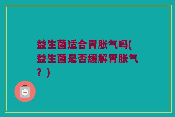 益生菌适合胃胀气吗(益生菌是否缓解胃胀气？)