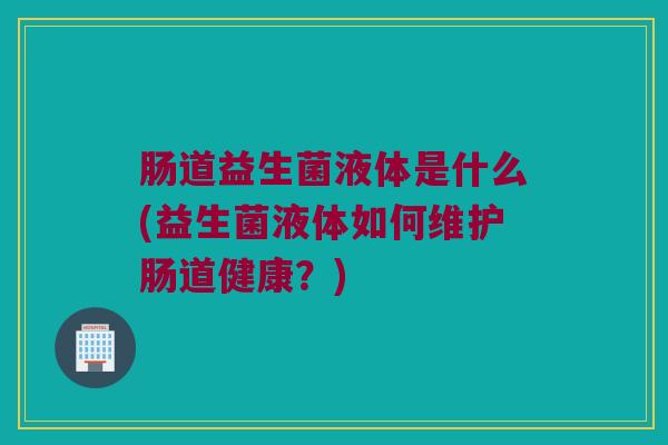 肠道益生菌液体是什么(益生菌液体如何维护肠道健康？)