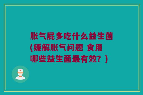 胀气屁多吃什么益生菌(缓解胀气问题 食用哪些益生菌最有效？)