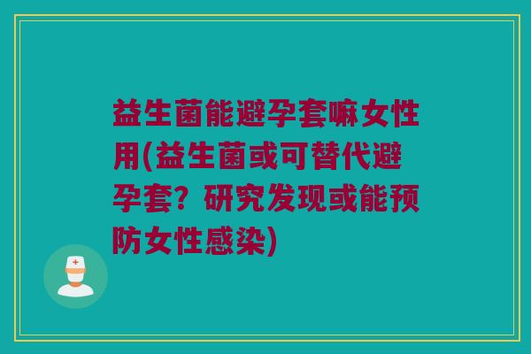 益生菌能避孕套嘛女性用(益生菌或可替代避孕套？研究发现或能预防女性感染)