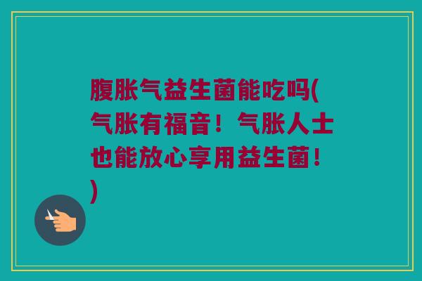 腹胀气益生菌能吃吗(气胀有福音！气胀人士也能放心享用益生菌！)