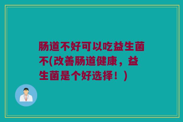 肠道不好可以吃益生菌不(改善肠道健康，益生菌是个好选择！)