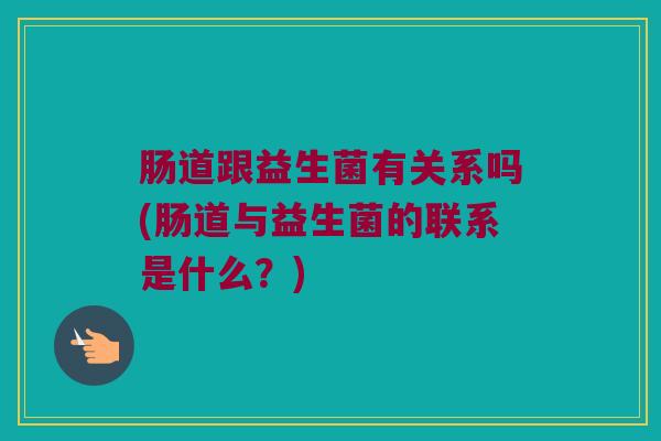 肠道跟益生菌有关系吗(肠道与益生菌的联系是什么？)