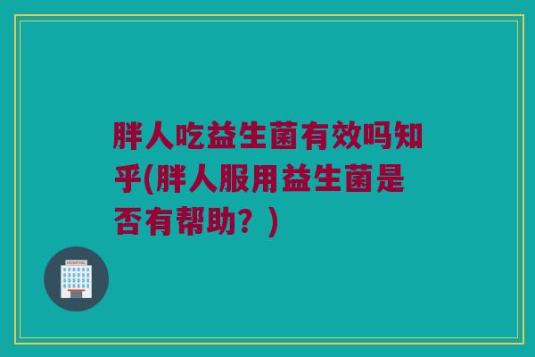 胖人吃益生菌有效吗知乎(胖人服用益生菌是否有帮助？)