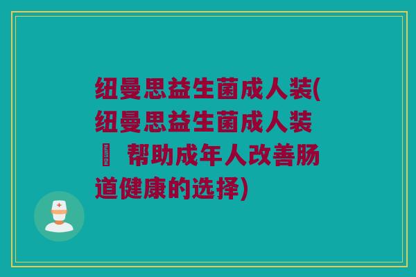 纽曼思益生菌成人装(纽曼思益生菌成人装 – 帮助成年人改善肠道健康的选择)