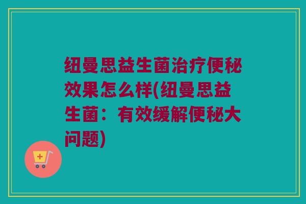 纽曼思益生菌效果怎么样(纽曼思益生菌：有效缓解大问题)
