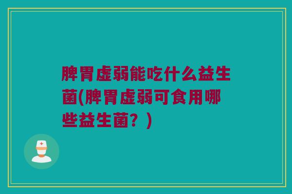 脾胃虚弱能吃什么益生菌(脾胃虚弱可食用哪些益生菌?) 脾胃虚弱能吃什么益生菌(脾胃虚弱可食用哪些益生菌?)