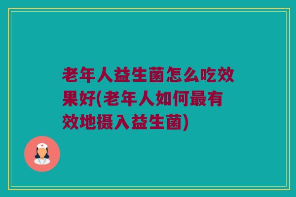 老年人益生菌怎么吃效果好(老年人如何最有效地摄入益生菌)