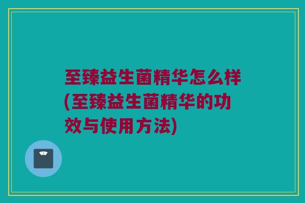 至臻益生菌精华怎么样(至臻益生菌精华的功效与使用方法) 至臻益生菌精华怎么样(至臻益生菌精华的功效与使用方法)