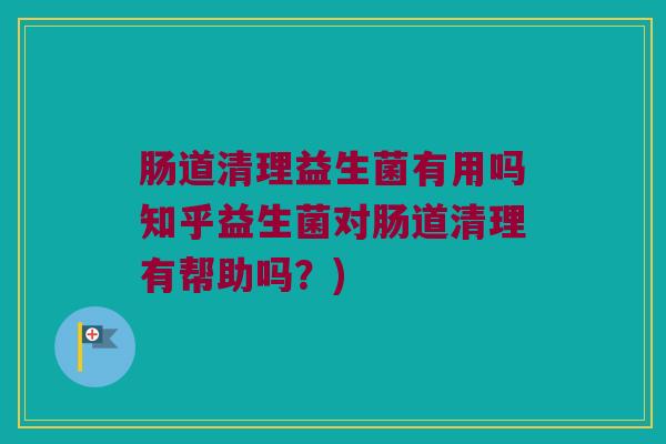 肠道清理益生菌有用吗知乎益生菌对肠道清理有帮助吗？)