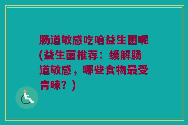 肠道敏感吃啥益生菌呢(益生菌推荐：缓解肠道敏感，哪些食物最受青睐？)