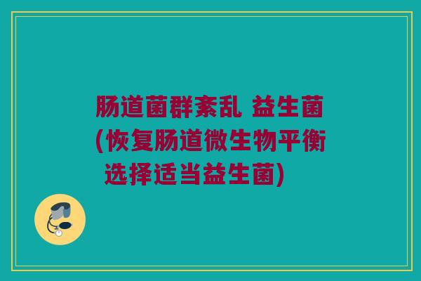 肠道菌群紊乱 益生菌(恢复肠道微生物平衡 选择适当益生菌)