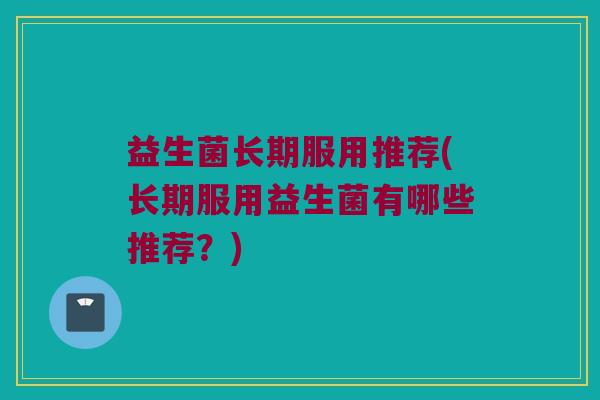 益生菌长期服用推荐(长期服用益生菌有哪些推荐？)