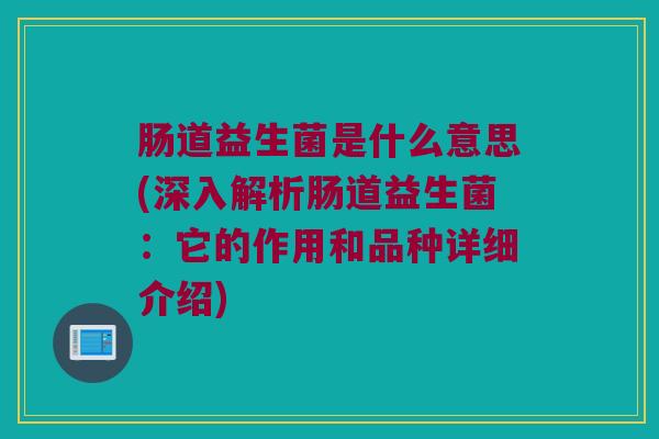 肠道益生菌是什么意思(深入解析肠道益生菌：它的作用和品种详细介绍)