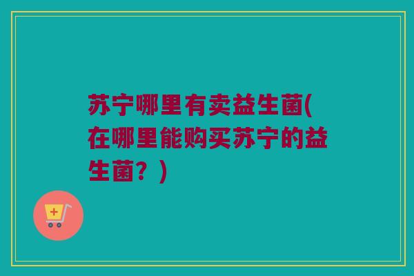 苏宁哪里有卖益生菌(在哪里能购买苏宁的益生菌？)