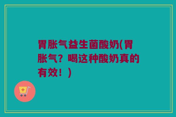 胃胀气益生菌酸奶(胃胀气？喝这种酸奶真的有效！)