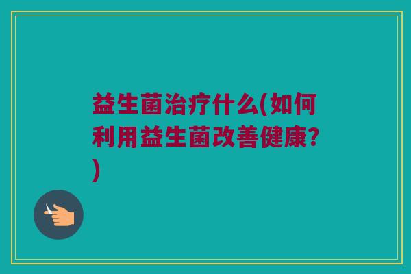 益生菌治疗什么(如何利用益生菌改善健康？)