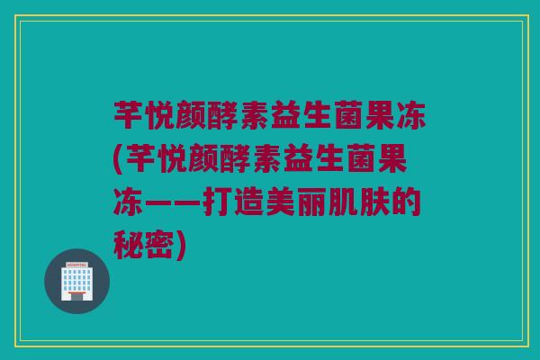 芊悦颜酵素益生菌果冻(芊悦颜酵素益生菌果冻——打造美丽的秘密) 芊悦颜酵素益生菌果冻(芊悦颜酵素益生菌果冻——打造美丽的秘密)