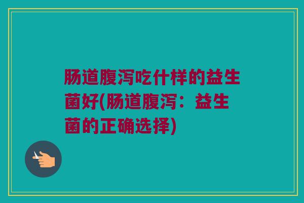肠道腹泻吃什样的益生菌好(肠道腹泻：益生菌的正确选择)
