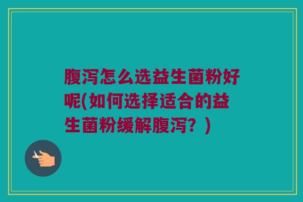 腹泻怎么选益生菌粉好呢(如何选择适合的益生菌粉缓解腹泻？)