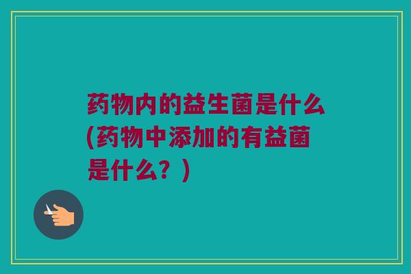 药物内的益生菌是什么(药物中添加的有益菌是什么？)