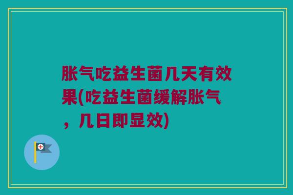胀气吃益生菌几天有效果(吃益生菌缓解胀气，几日即显效)