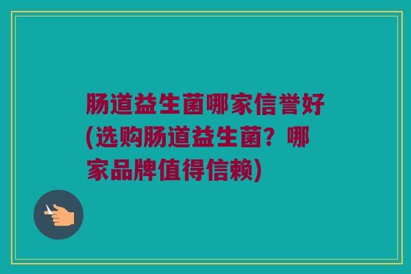 肠道益生菌哪家信誉好(选购肠道益生菌？哪家品牌值得信赖)