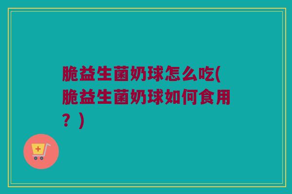 脆益生菌奶球怎么吃(脆益生菌奶球如何食用？)